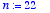 n := 22