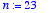 n := 23