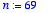 n := 69