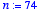 n := 74