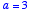 a = 3
