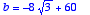 b = 
-8*sqrt(3)+60