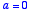 a = 0